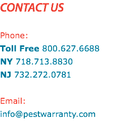 CONTACT US Phone: Toll Free 800.627.6688 NY 718.713.8830 NJ 732.272.0781 Email: info@pestwarranty.com